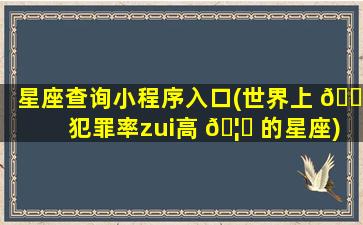 星座查询小程序入口(世界上 💐 犯罪率zui
高 🦆 的星座)